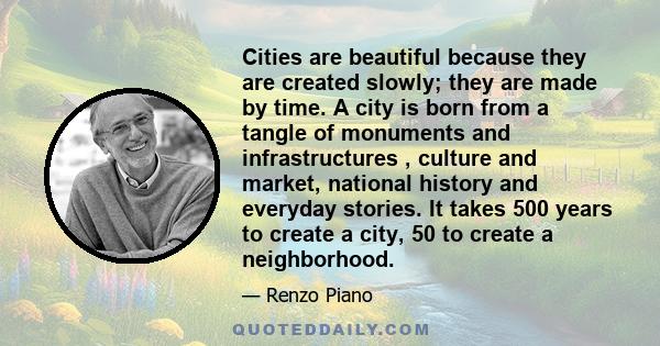 Cities are beautiful because they are created slowly; they are made by time. A city is born from a tangle of monuments and infrastructures , culture and market, national history and everyday stories. It takes 500 years