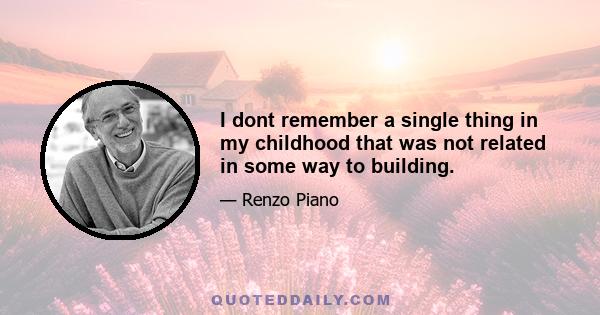 I dont remember a single thing in my childhood that was not related in some way to building.