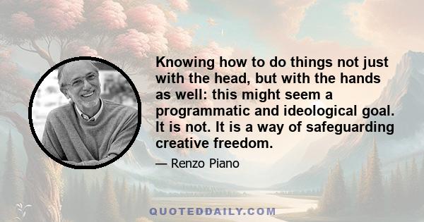 Knowing how to do things not just with the head, but with the hands as well: this might seem a programmatic and ideological goal. It is not. It is a way of safeguarding creative freedom.