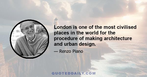 London is one of the most civilised places in the world for the procedure of making architecture and urban design.