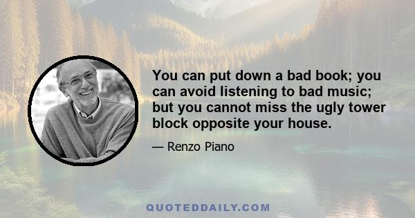 You can put down a bad book; you can avoid listening to bad music; but you cannot miss the ugly tower block opposite your house.