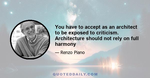 You have to accept as an architect to be exposed to criticism. Architecture should not rely on full harmony