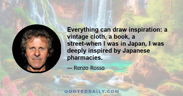 Everything can draw inspiration: a vintage cloth, a book, a street-when I was in Japan, I was deeply inspired by Japanese pharmacies.