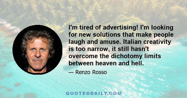 I'm tired of advertising! I'm looking for new solutions that make people laugh and amuse. Italian creativity is too narrow, it still hasn't overcome the dichotomy limits between heaven and hell.