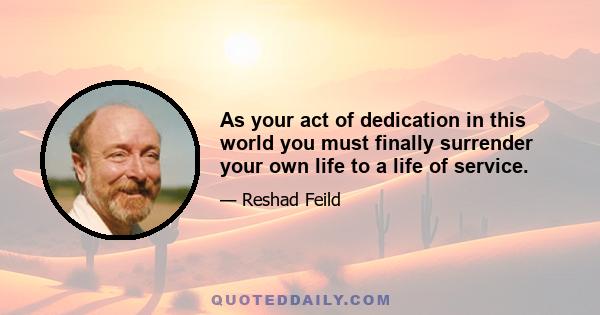 As your act of dedication in this world you must finally surrender your own life to a life of service.