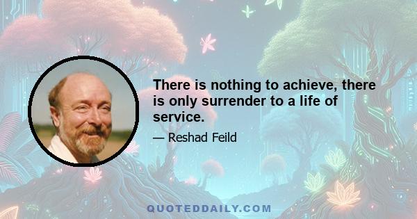 There is nothing to achieve, there is only surrender to a life of service.