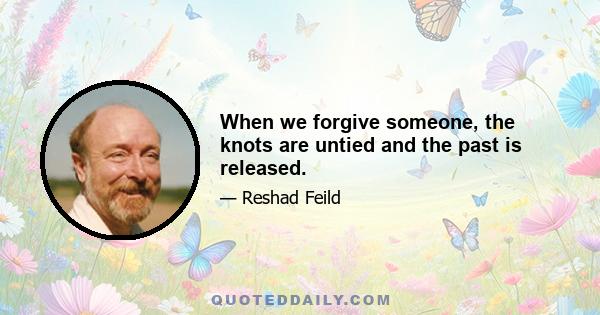 When we forgive someone, the knots are untied and the past is released.