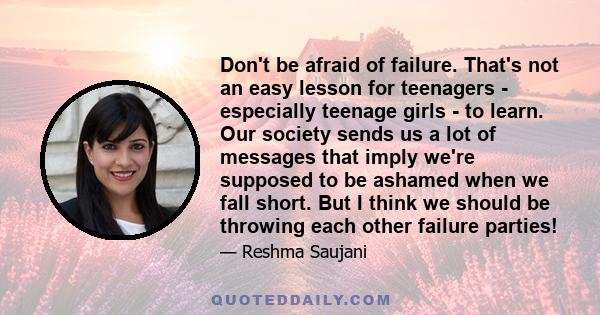 Don't be afraid of failure. That's not an easy lesson for teenagers - especially teenage girls - to learn. Our society sends us a lot of messages that imply we're supposed to be ashamed when we fall short. But I think