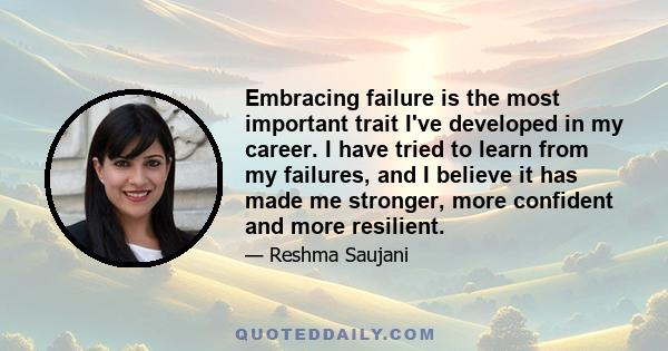 Embracing failure is the most important trait I've developed in my career. I have tried to learn from my failures, and I believe it has made me stronger, more confident and more resilient.