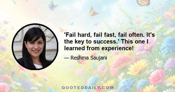 'Fail hard, fail fast, fail often. It's the key to success.' This one I learned from experience!