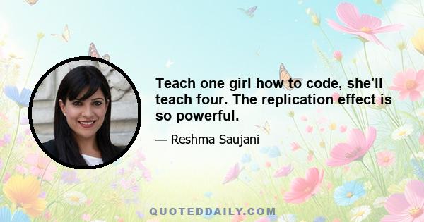 Teach one girl how to code, she'll teach four. The replication effect is so powerful.