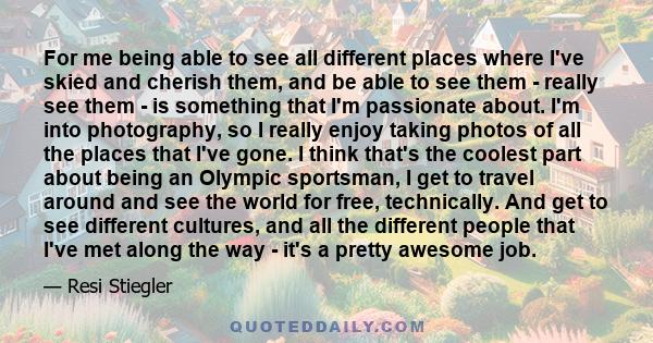 For me being able to see all different places where I've skied and cherish them, and be able to see them - really see them - is something that I'm passionate about. I'm into photography, so I really enjoy taking photos