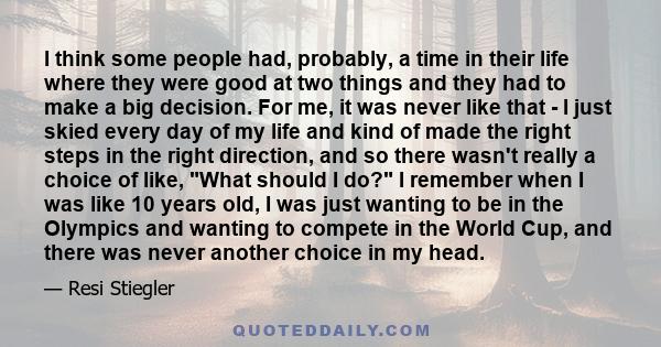 I think some people had, probably, a time in their life where they were good at two things and they had to make a big decision. For me, it was never like that - I just skied every day of my life and kind of made the