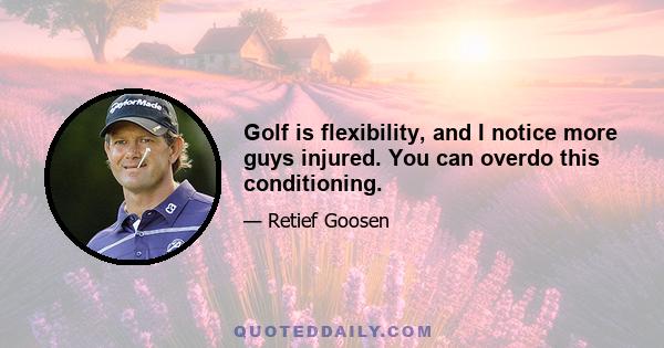 Golf is flexibility, and I notice more guys injured. You can overdo this conditioning.