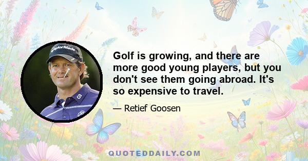 Golf is growing, and there are more good young players, but you don't see them going abroad. It's so expensive to travel.