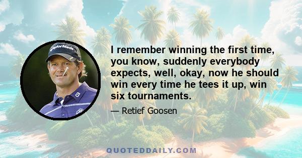 I remember winning the first time, you know, suddenly everybody expects, well, okay, now he should win every time he tees it up, win six tournaments.