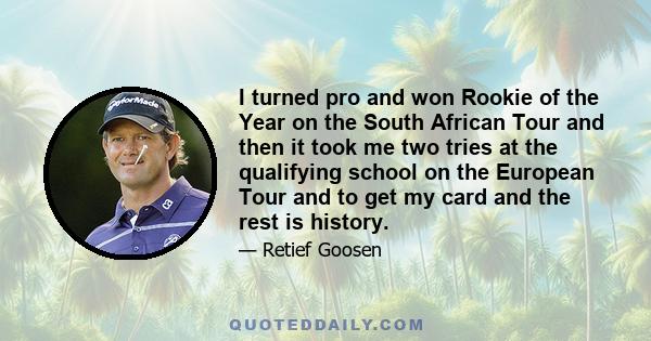 I turned pro and won Rookie of the Year on the South African Tour and then it took me two tries at the qualifying school on the European Tour and to get my card and the rest is history.