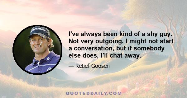 I've always been kind of a shy guy. Not very outgoing. I might not start a conversation, but if somebody else does, I'll chat away.