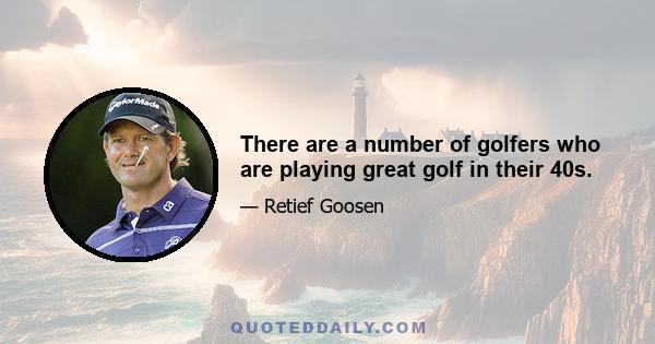 There are a number of golfers who are playing great golf in their 40s.