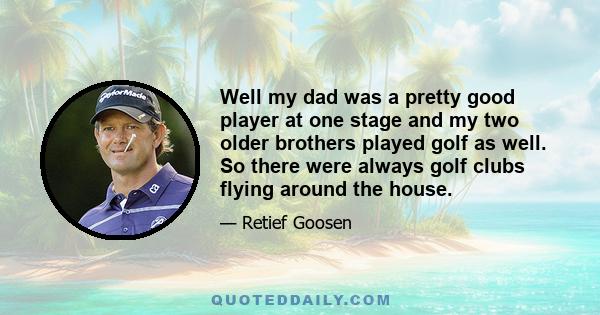 Well my dad was a pretty good player at one stage and my two older brothers played golf as well. So there were always golf clubs flying around the house.