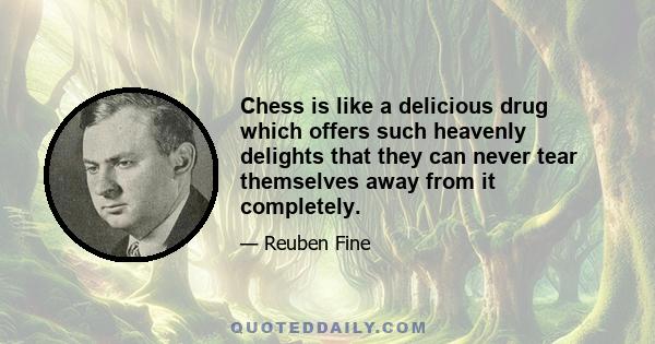 Chess is like a delicious drug which offers such heavenly delights that they can never tear themselves away from it completely.