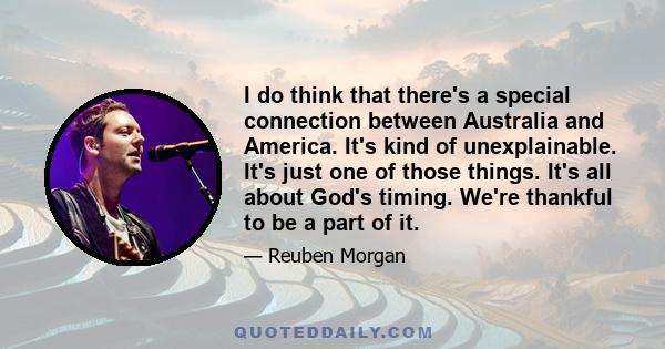 I do think that there's a special connection between Australia and America. It's kind of unexplainable. It's just one of those things. It's all about God's timing. We're thankful to be a part of it.