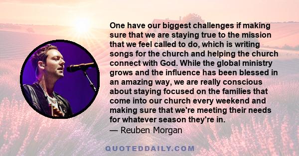 One have our biggest challenges if making sure that we are staying true to the mission that we feel called to do, which is writing songs for the church and helping the church connect with God. While the global ministry