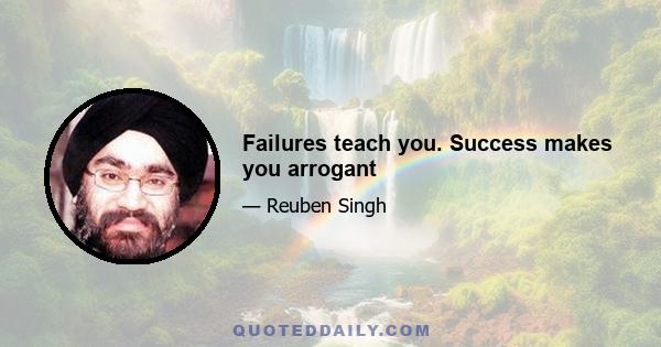 Failures teach you. Success makes you arrogant