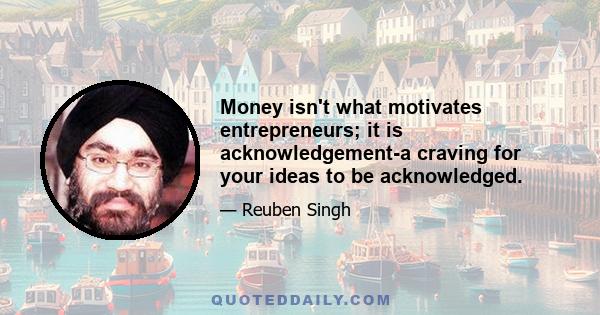 Money isn't what motivates entrepreneurs; it is acknowledgement-a craving for your ideas to be acknowledged.