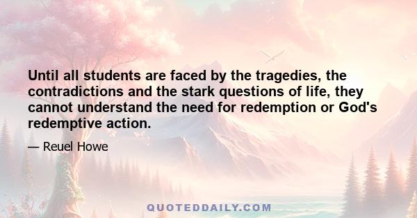 Until all students are faced by the tragedies, the contradictions and the stark questions of life, they cannot understand the need for redemption or God's redemptive action.