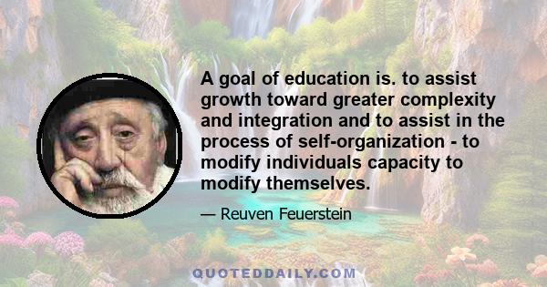 A goal of education is. to assist growth toward greater complexity and integration and to assist in the process of self-organization - to modify individuals capacity to modify themselves.