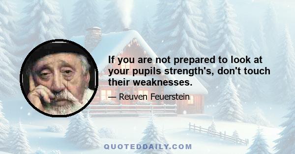 If you are not prepared to look at your pupils strength's, don't touch their weaknesses.