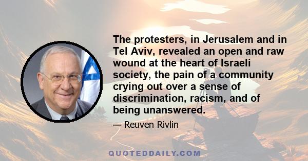 The protesters, in Jerusalem and in Tel Aviv, revealed an open and raw wound at the heart of Israeli society, the pain of a community crying out over a sense of discrimination, racism, and of being unanswered.