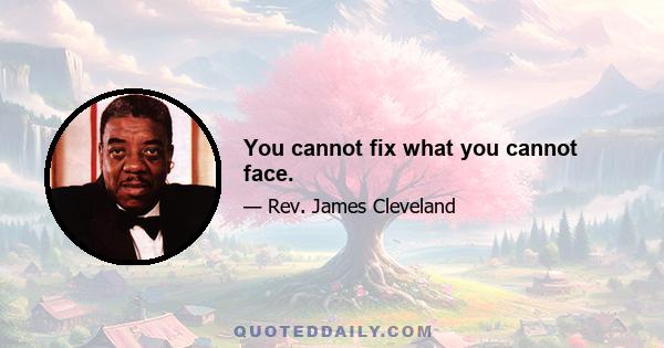 You cannot fix what you cannot face.