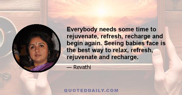 Everybody needs some time to rejuvenate, refresh, recharge and begin again. Seeing babies face is the best way to relax, refresh, rejuvenate and recharge.