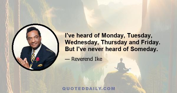 I've heard of Monday, Tuesday, Wednesday, Thursday and Friday. But I've never heard of Someday.