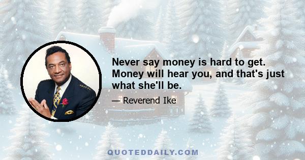 Never say money is hard to get. Money will hear you, and that's just what she'll be.