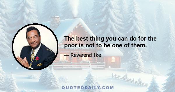 The best thing you can do for the poor is not to be one of them.