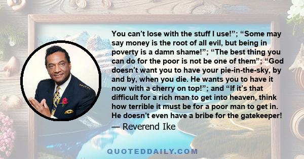 You can’t lose with the stuff I use!”; “Some may say money is the root of all evil, but being in poverty is a damn shame!”; “The best thing you can do for the poor is not be one of them”; “God doesn’t want you to have