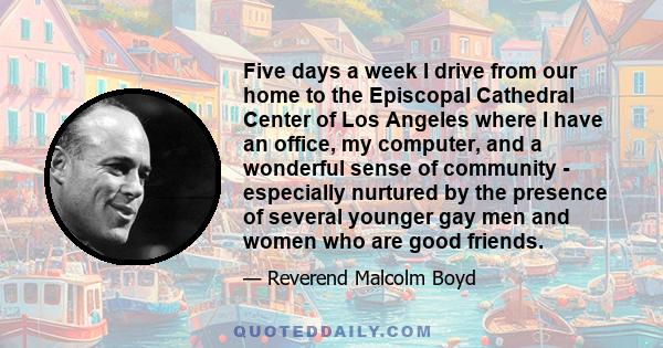 Five days a week I drive from our home to the Episcopal Cathedral Center of Los Angeles where I have an office, my computer, and a wonderful sense of community - especially nurtured by the presence of several younger