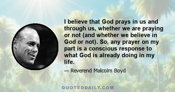 I believe that God prays in us and through us, whether we are praying or not (and whether we believe in God or not). So, any prayer on my part is a conscious response to what God is already doing in my life.