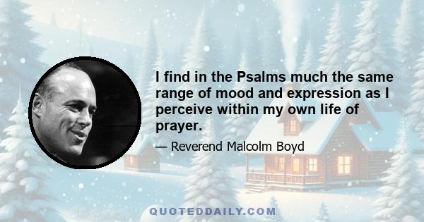 I find in the Psalms much the same range of mood and expression as I perceive within my own life of prayer.