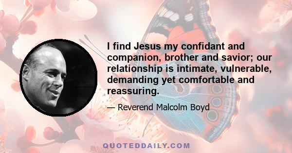 I find Jesus my confidant and companion, brother and savior; our relationship is intimate, vulnerable, demanding yet comfortable and reassuring.