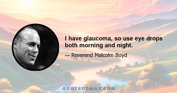 I have glaucoma, so use eye drops both morning and night.