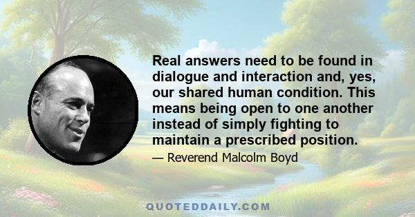 Real answers need to be found in dialogue and interaction and, yes, our shared human condition. This means being open to one another instead of simply fighting to maintain a prescribed position.