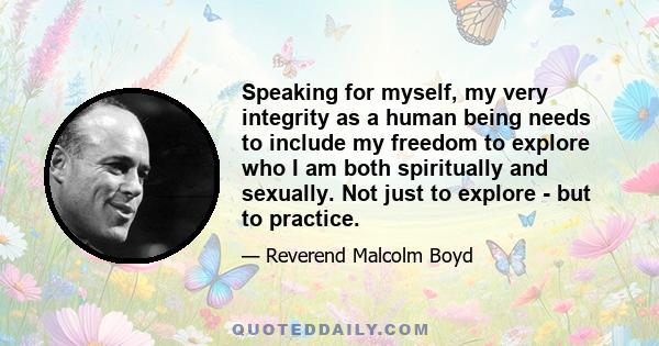 Speaking for myself, my very integrity as a human being needs to include my freedom to explore who I am both spiritually and sexually. Not just to explore - but to practice.