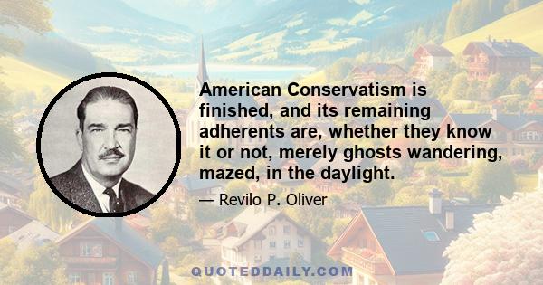 American Conservatism is finished, and its remaining adherents are, whether they know it or not, merely ghosts wandering, mazed, in the daylight.