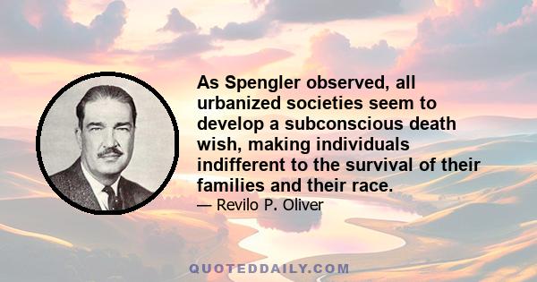 As Spengler observed, all urbanized societies seem to develop a subconscious death wish, making individuals indifferent to the survival of their families and their race.