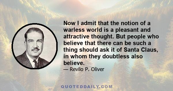 Now I admit that the notion of a warless world is a pleasant and attractive thought. But people who believe that there can be such a thing should ask it of Santa Claus, in whom they doubtless also believe.