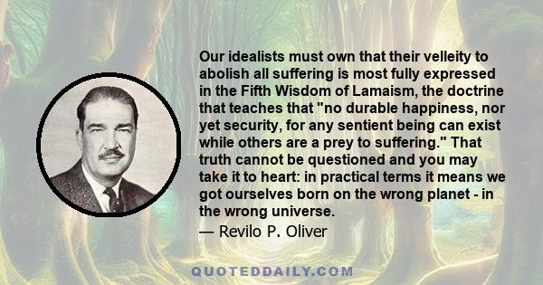 Our idealists must own that their velleity to abolish all suffering is most fully expressed in the Fifth Wisdom of Lamaism, the doctrine that teaches that no durable happiness, nor yet security, for any sentient being